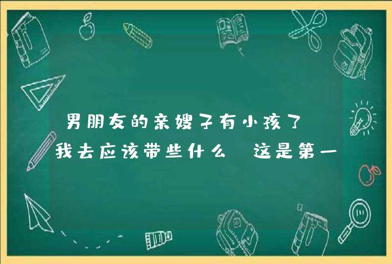 男朋友的亲嫂子有小孩了，我去应该带些什么，这是第一次去他们家里..... 要发多少红包啊,第1张