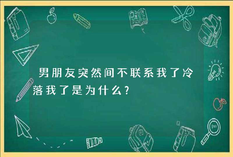 男朋友突然间不联系我了冷落我了是为什么？,第1张