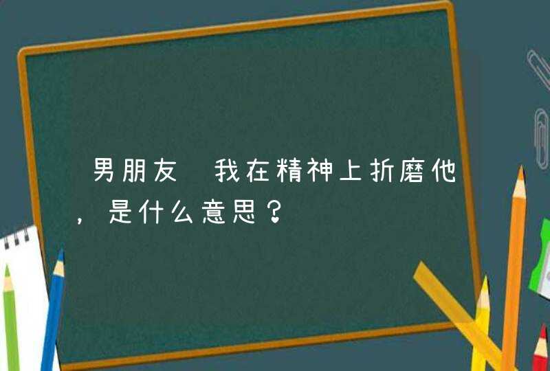 男朋友说我在精神上折磨他，是什么意思？,第1张