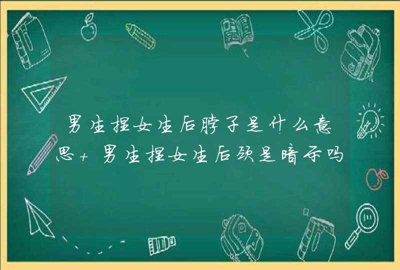 男生捏女生后脖子是什么意思 男生捏女生后颈是暗示吗,第1张