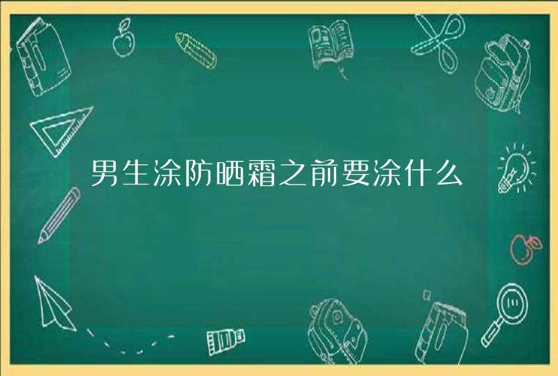 男生涂防晒霜之前要涂什么,第1张