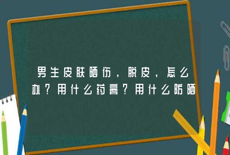 男生皮肤晒伤，脱皮，怎么办？用什么药膏？用什么防晒产品好,第1张