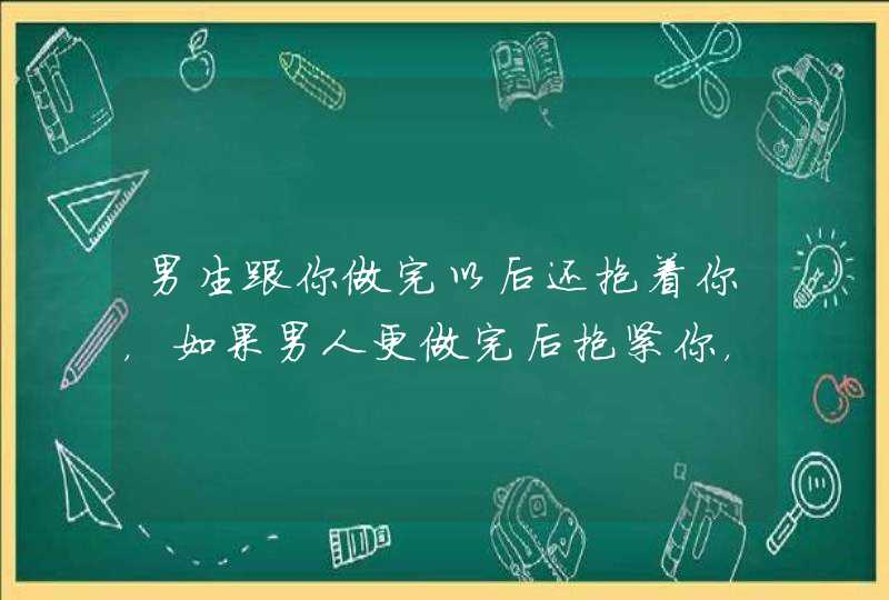 男生跟你做完以后还抱着你，如果男人更做完后抱紧你，说明什么？,第1张