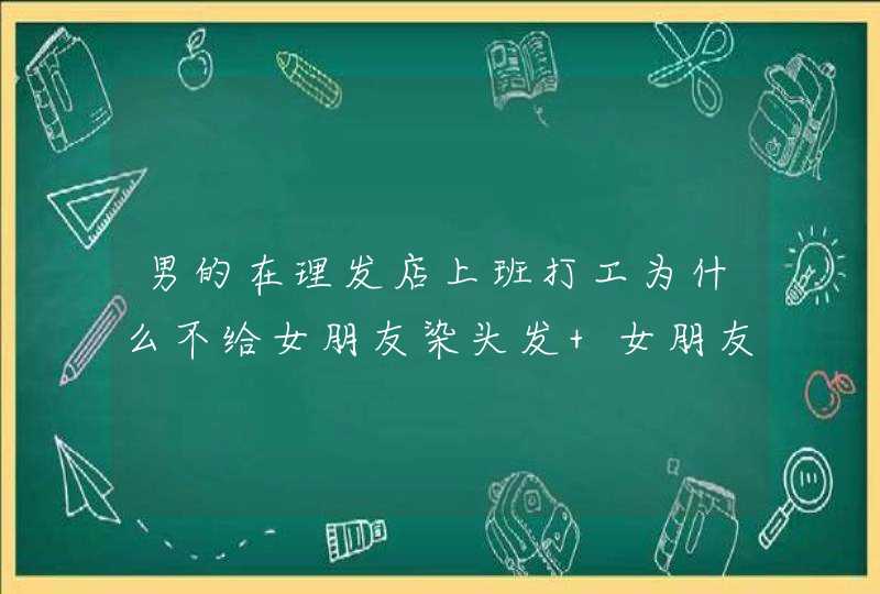 男的在理发店上班打工为什么不给女朋友染头发 女朋友染头发要钱吗？,第1张