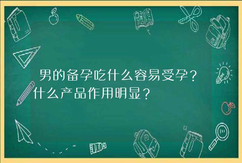 男的备孕吃什么容易受孕？什么产品作用明显？,第1张