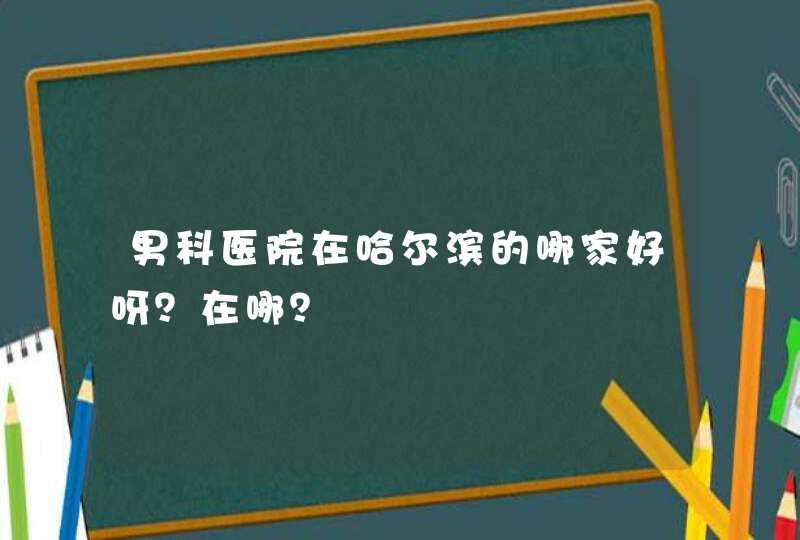 男科医院在哈尔滨的哪家好呀？在哪？,第1张