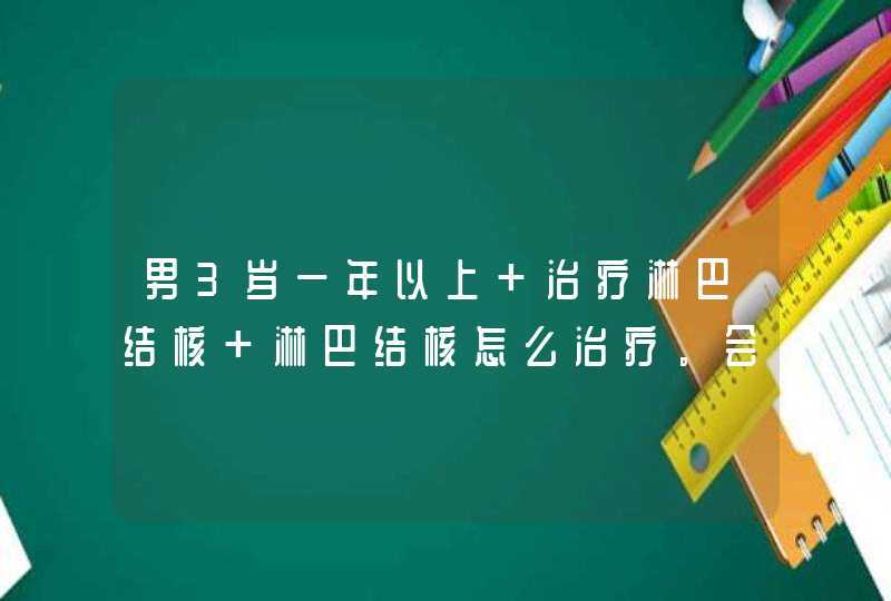 男3岁一年以上 治疗淋巴结核 淋巴结核怎么治疗。会传染吗、,第1张