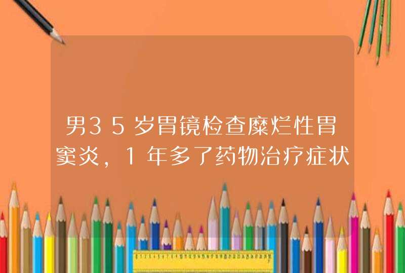 男35岁胃镜检查糜烂性胃窦炎，1年多了药物治疗症状没有缓解？会是胃癌吗？,第1张