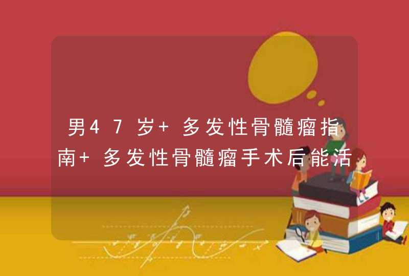 男47岁 多发性骨髓瘤指南 多发性骨髓瘤手术后能活多长时间,第1张