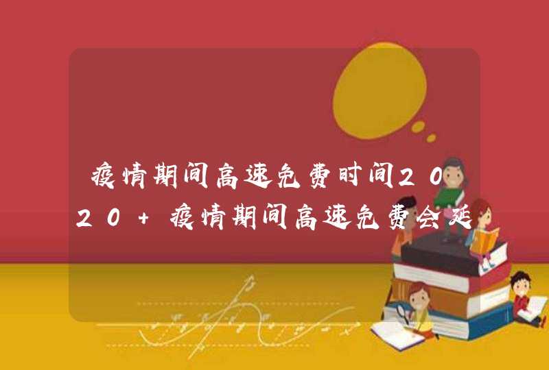 疫情期间高速免费时间2020 疫情期间高速免费会延长吗,第1张