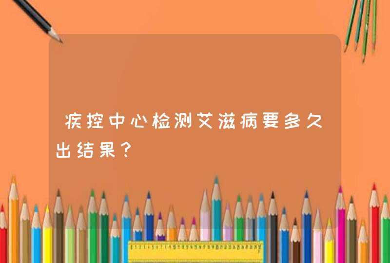 疾控中心检测艾滋病要多久出结果？,第1张