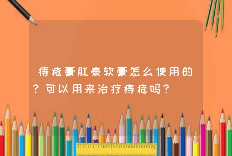 痔疮膏肛泰软膏怎么使用的？可以用来治疗痔疮吗？,第1张