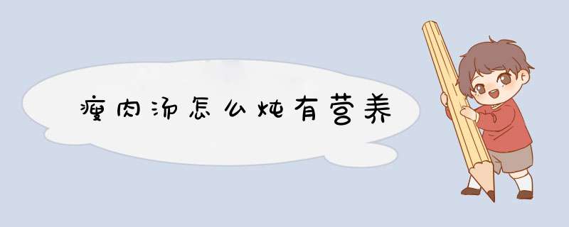 瘦肉汤怎么炖有营养,第1张