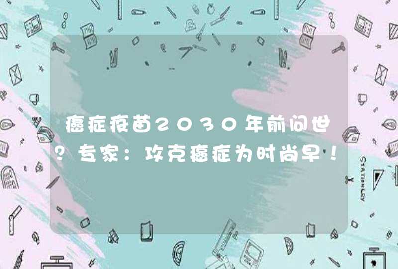 癌症疫苗2030年前问世？专家：攻克癌症为时尚早！癌症为何难以攻克？,第1张