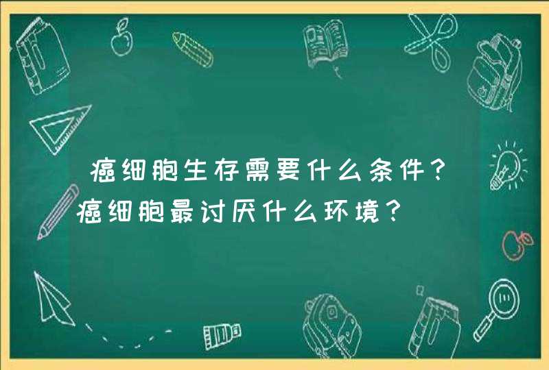 癌细胞生存需要什么条件？癌细胞最讨厌什么环境？,第1张