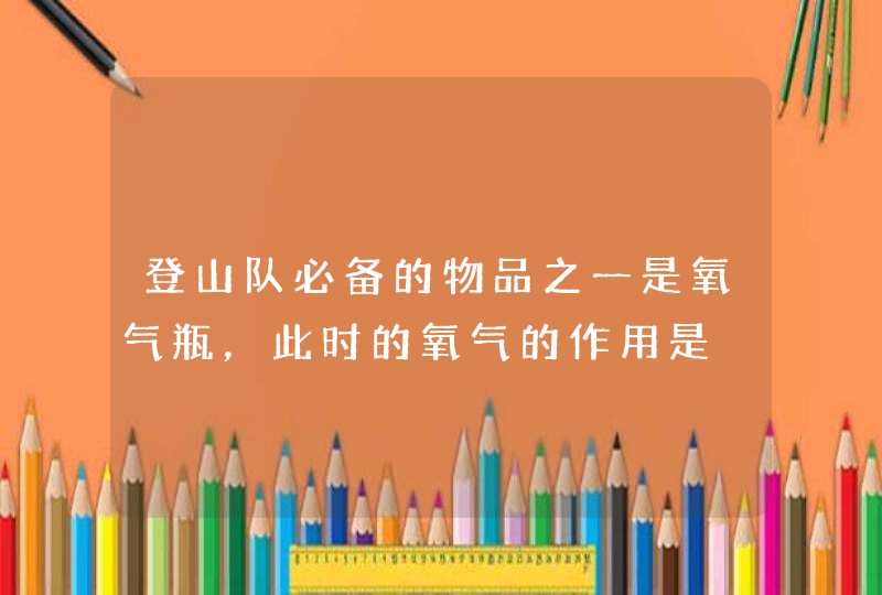 登山队必备的物品之一是氧气瓶，此时的氧气的作用是,第1张