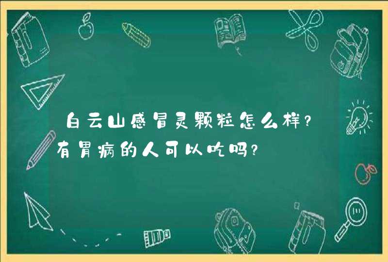 白云山感冒灵颗粒怎么样?有胃病的人可以吃吗?,第1张