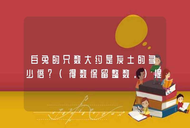 白兔的只数大约是灰土的多少倍？（得数保留整数。）提示，灰兔19只白兔有207只。,第1张