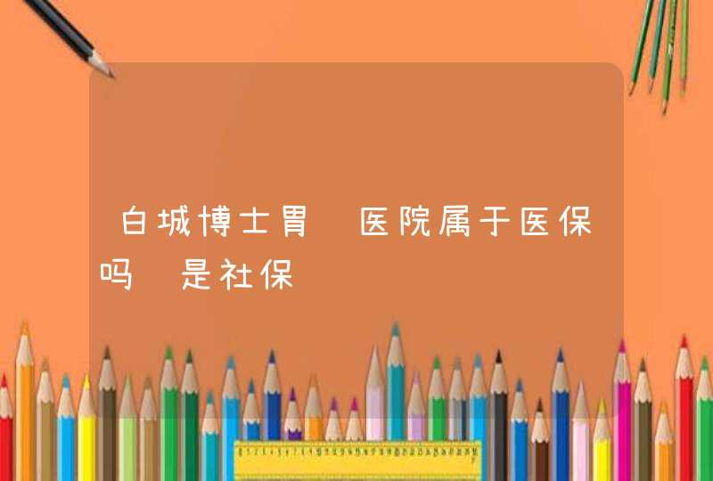 白城博士胃肠医院属于医保吗还是社保,第1张