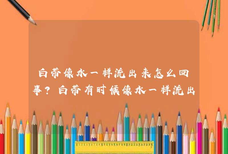 白带像水一样流出来怎么回事？白带有时候像水一样流出来是怎么回事？白带流出来跟水一样是怎么回事？,第1张