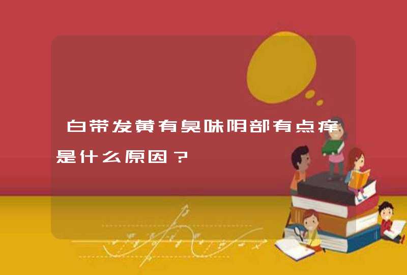 白带发黄有臭味阴部有点痒是什么原因？,第1张