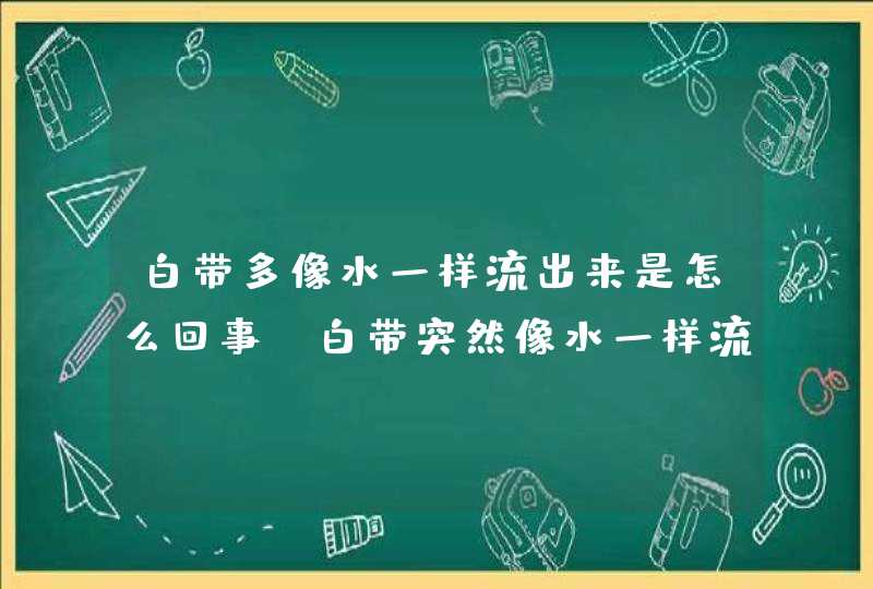 白带多像水一样流出来是怎么回事 白带突然像水一样流水是什么原因 为什么白带像水一样流出来？,第1张