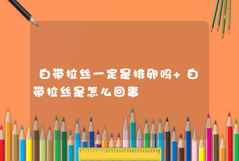 白带拉丝一定是排卵吗 白带拉丝是怎么回事,第1张