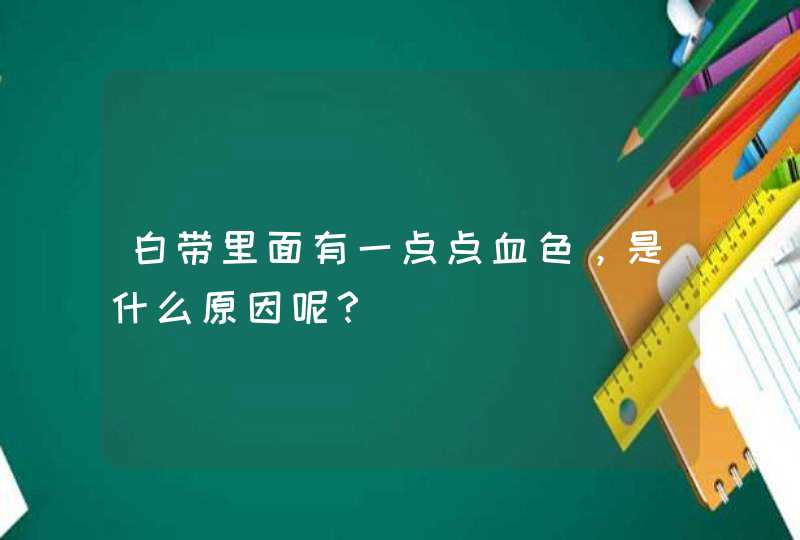 白带里面有一点点血色，是什么原因呢？,第1张