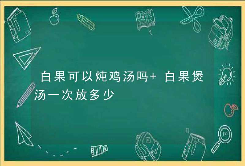 白果可以炖鸡汤吗 白果煲汤一次放多少,第1张