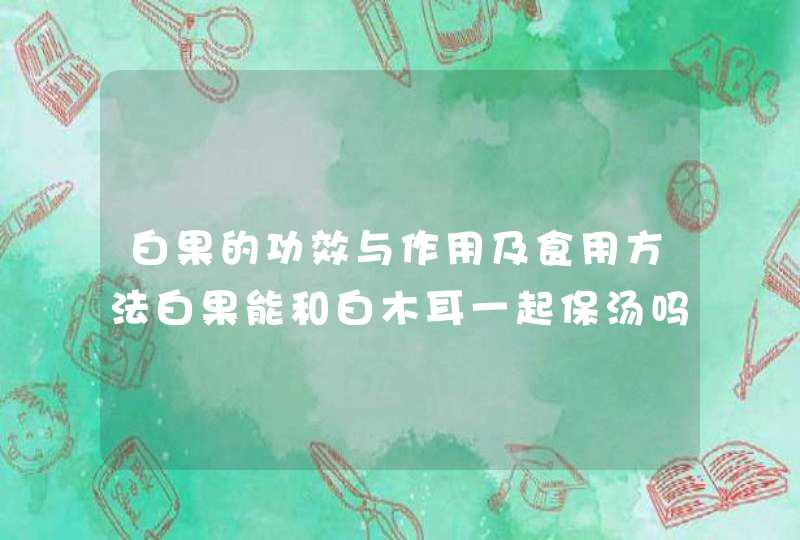 白果的功效与作用及食用方法白果能和白木耳一起保汤吗,第1张