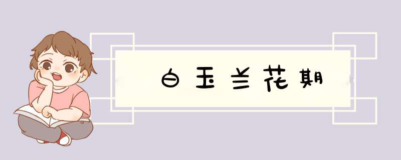 白玉兰花期,第1张