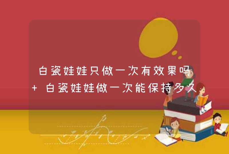 白瓷娃娃只做一次有效果吗 白瓷娃娃做一次能保持多久,第1张