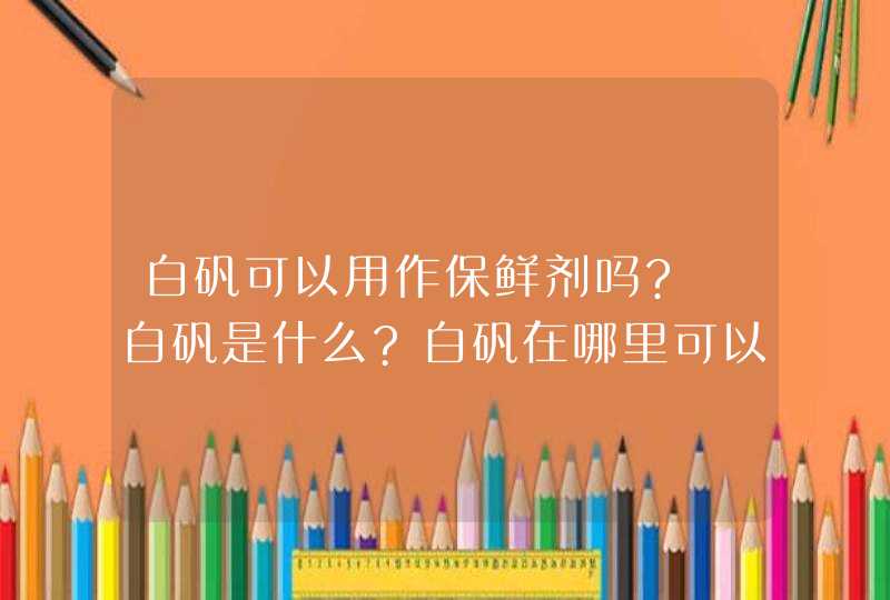 白矾可以用作保鲜剂吗?　白矾是什么?白矾在哪里可以买到?价格是多少?白矾用来作保鲜按怎样的比例使用?,第1张