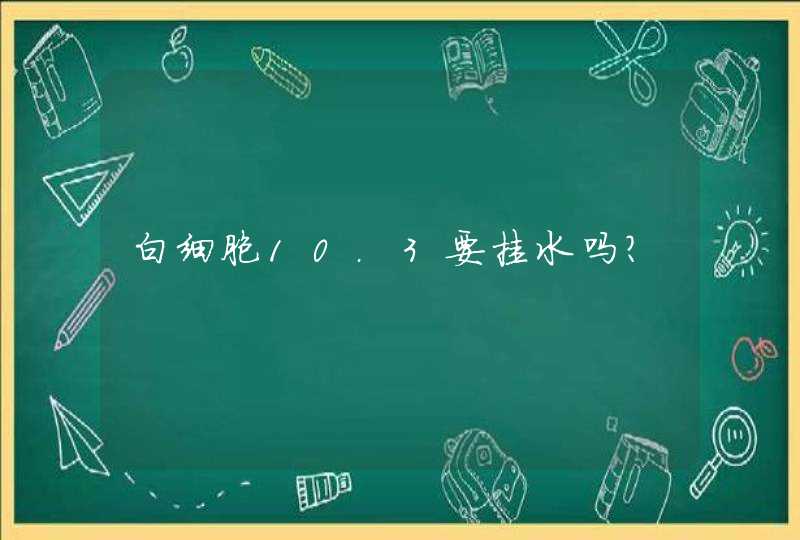 白细胞10.3要挂水吗？,第1张