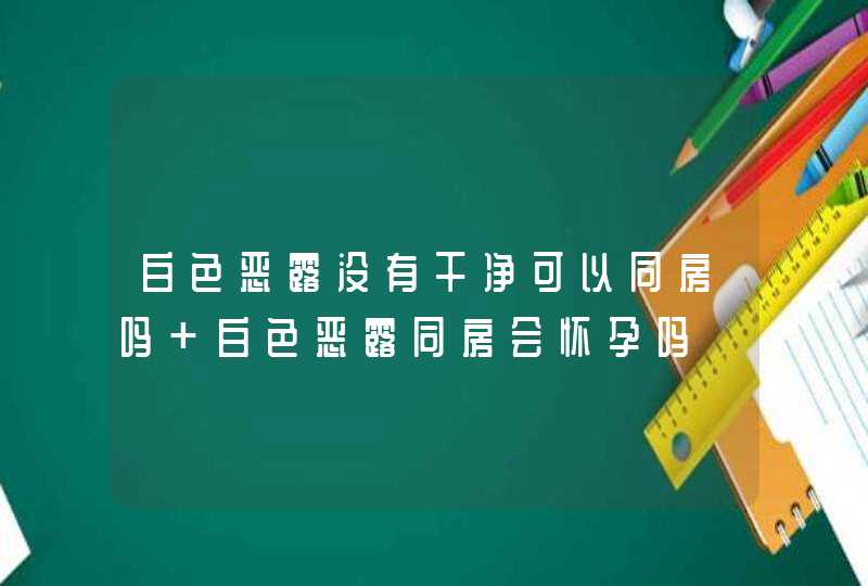 白色恶露没有干净可以同房吗 白色恶露同房会怀孕吗,第1张