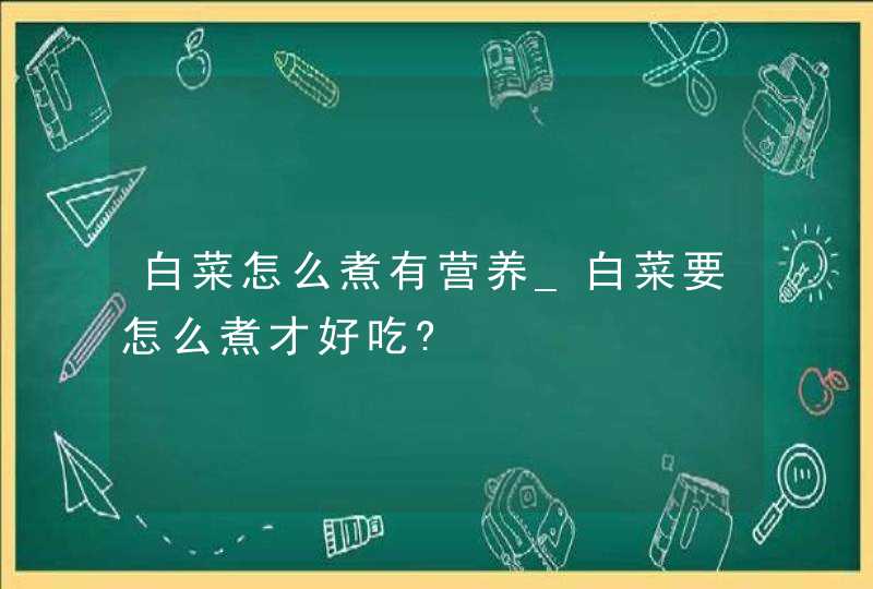 白菜怎么煮有营养_白菜要怎么煮才好吃?,第1张