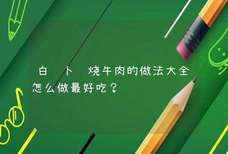 白萝卜红烧牛肉的做法大全怎么做最好吃？,第1张