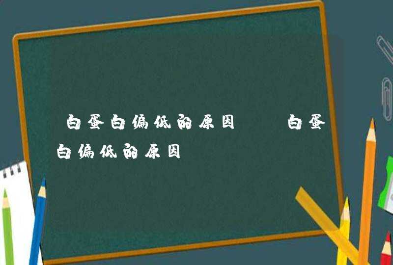 白蛋白偏低的原因,前白蛋白偏低的原因,第1张