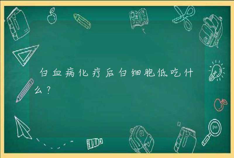 白血病化疗后白细胞低吃什么？,第1张