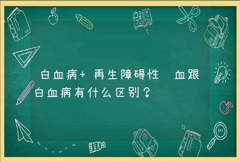 白血病 再生障碍性贫血跟白血病有什么区别？,第1张