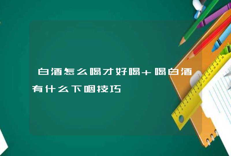 白酒怎么喝才好喝 喝白酒有什么下咽技巧,第1张