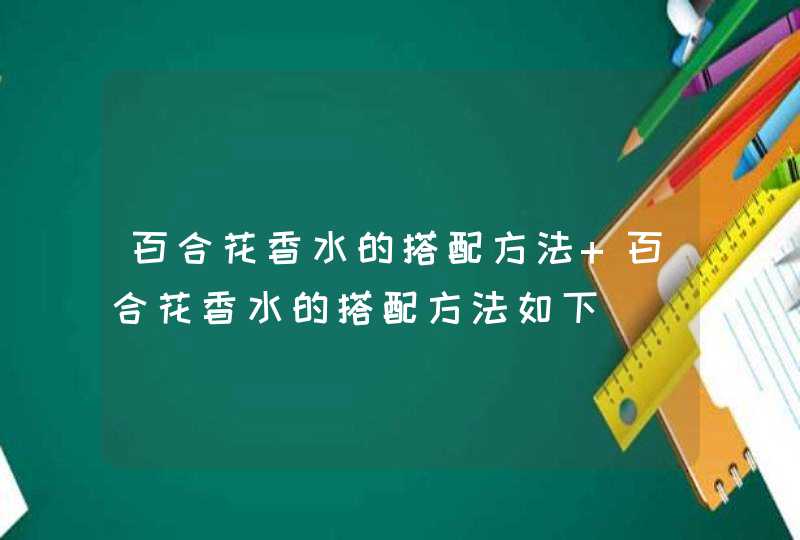 百合花香水的搭配方法 百合花香水的搭配方法如下,第1张