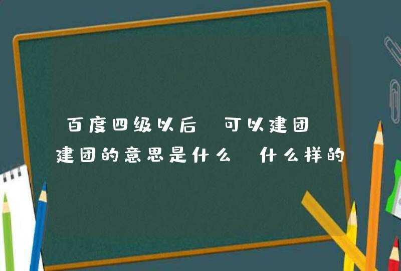 百度四级以后，可以建团。建团的意思是什么？什么样的团都可以建吗？乡亲们踊跃发言吧！,第1张