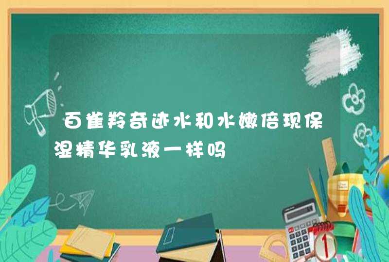 百雀羚奇迹水和水嫩倍现保湿精华乳液一样吗,第1张