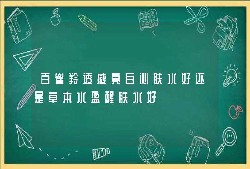 百雀羚透感亮白沁肤水好还是草本水盈醒肤水好,第1张