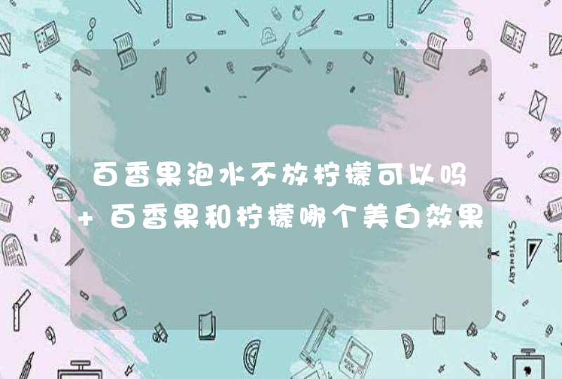 百香果泡水不放柠檬可以吗 百香果和柠檬哪个美白效果好,第1张