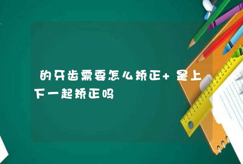 的牙齿需要怎么矫正 是上下一起矫正吗,第1张