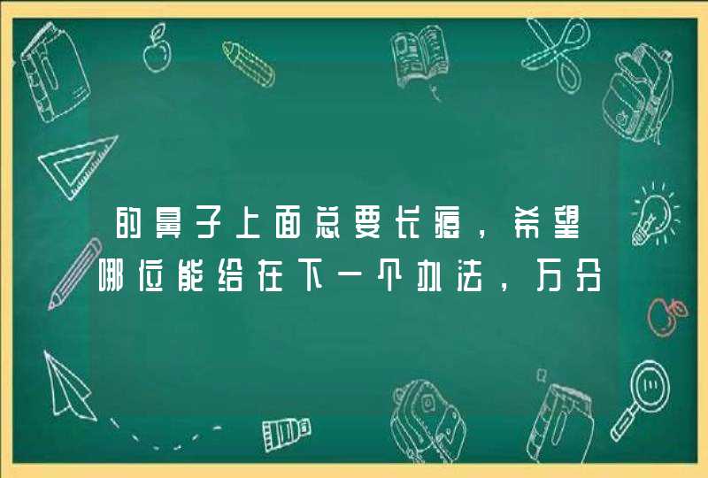 的鼻子上面总要长痘，希望哪位能给在下一个办法，万分感激！！谢谢！！！,第1张