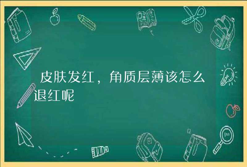 皮肤发红，角质层薄该怎么退红呢,第1张