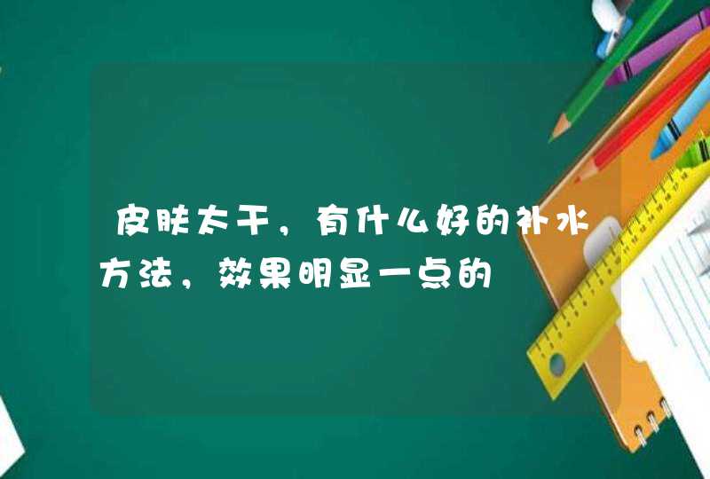 皮肤太干，有什么好的补水方法，效果明显一点的,第1张